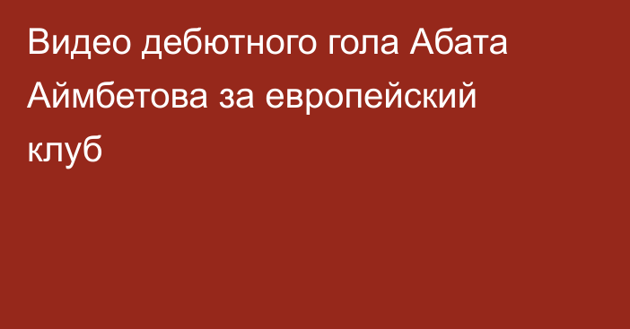 Видео дебютного гола Абата Аймбетова за европейский клуб