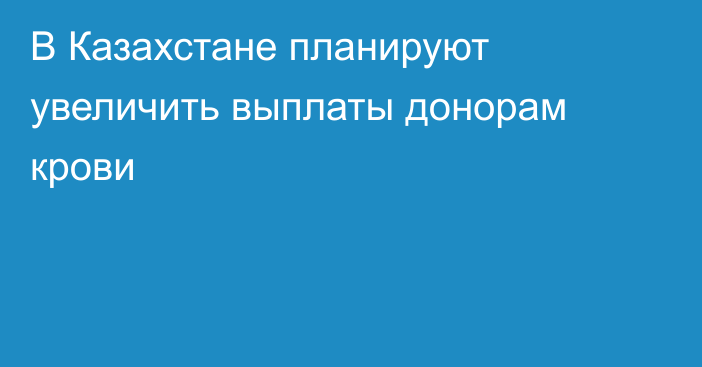 В Казахстане планируют увеличить выплаты донорам крови