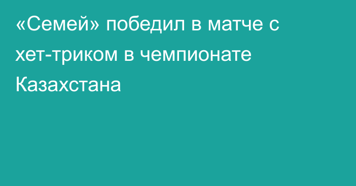 «Семей» победил в матче с хет-триком в чемпионате Казахстана