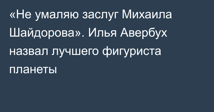«Не умаляю заслуг Михаила Шайдорова». Илья Авербух назвал лучшего фигуриста планеты