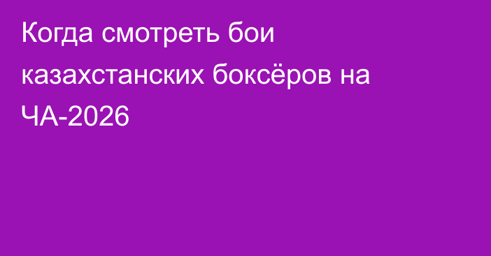 Когда смотреть бои казахстанских боксёров на ЧА-2026