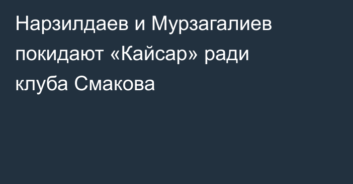 Нарзилдаев и Мурзагалиев покидают «Кайсар» ради клуба Смакова
