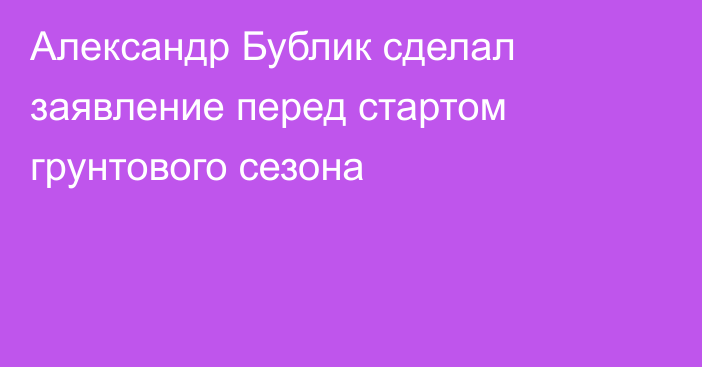 Александр Бублик сделал заявление перед стартом грунтового сезона