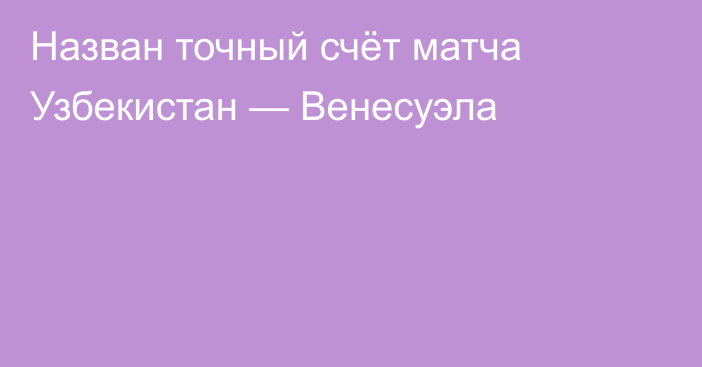 Назван точный счёт матча Узбекистан — Венесуэла