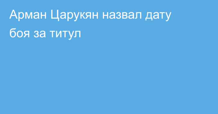 Арман Царукян назвал дату боя за титул