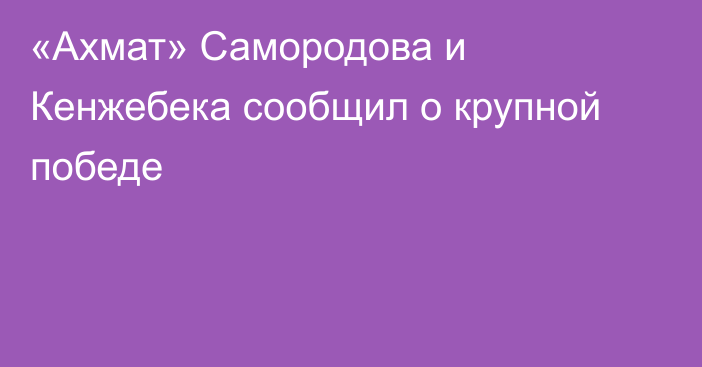 «Ахмат» Самородова и Кенжебека сообщил о крупной победе