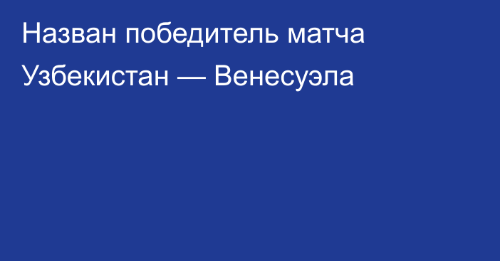 Назван победитель матча Узбекистан — Венесуэла