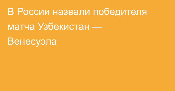 В России назвали победителя матча Узбекистан — Венесуэла