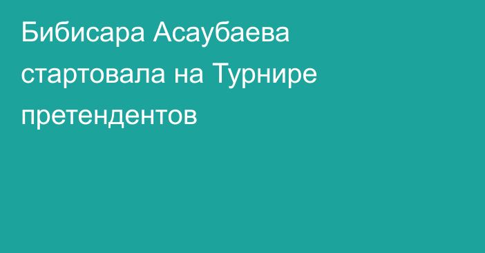 Бибисара Асаубаева стартовала на Турнире претендентов