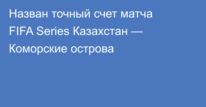 Назван точный счет матча FIFA Series Казахстан — Коморские острова