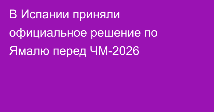 В Испании приняли официальное решение по Ямалю перед ЧМ-2026