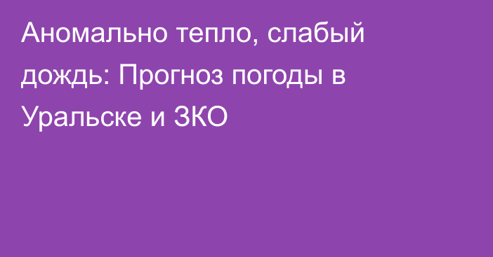 Аномально тепло, слабый дождь: Прогноз погоды в Уральске и ЗКО