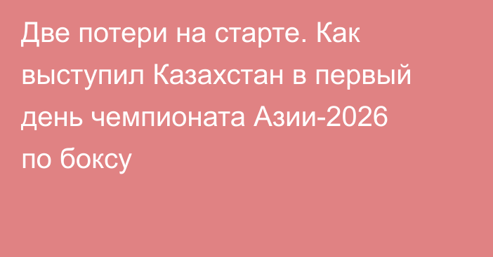 Две потери на старте. Как выступил Казахстан в первый день чемпионата Азии-2026 по боксу