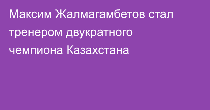Максим Жалмагамбетов стал тренером двукратного чемпиона Казахстана