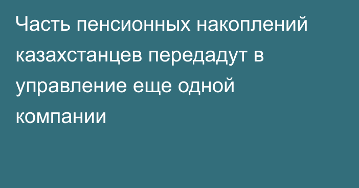 Часть пенсионных накоплений казахстанцев передадут в управление еще одной компании