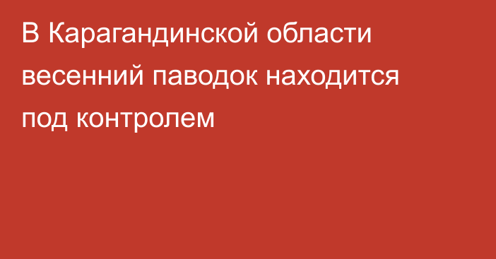 В Карагандинской области весенний паводок находится под контролем