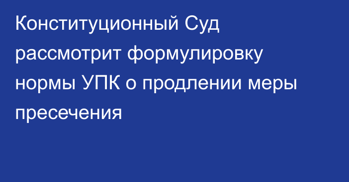 Конституционный Суд рассмотрит формулировку нормы УПК о продлении меры пресечения