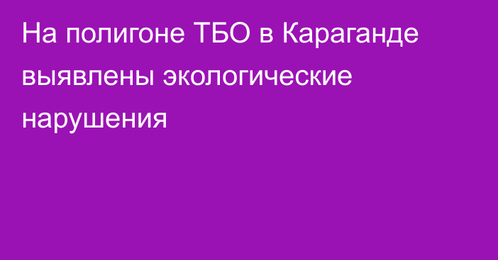 На полигоне ТБО в Караганде выявлены экологические нарушения