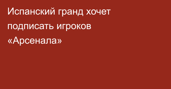 Испанский гранд хочет подписать игроков «Арсенала»