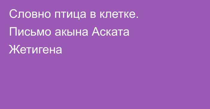 Словно птица в клетке. Письмо акына Аската Жетигена