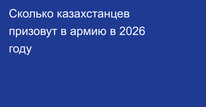 Сколько казахстанцев призовут в армию в 2026 году