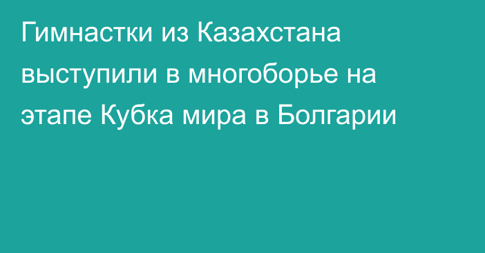 Гимнастки из Казахстана выступили в многоборье на этапе Кубка мира в Болгарии
