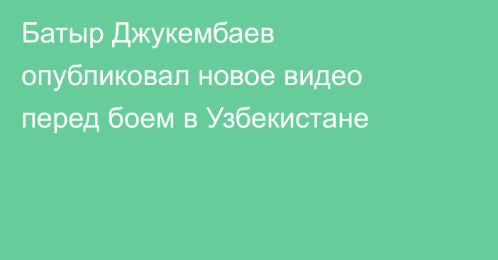Батыр Джукембаев опубликовал новое видео перед боем в Узбекистане