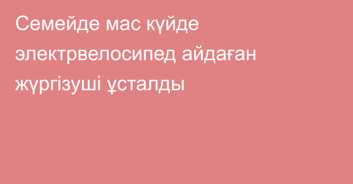Семейде мас күйде электрвелосипед айдаған жүргізуші ұсталды