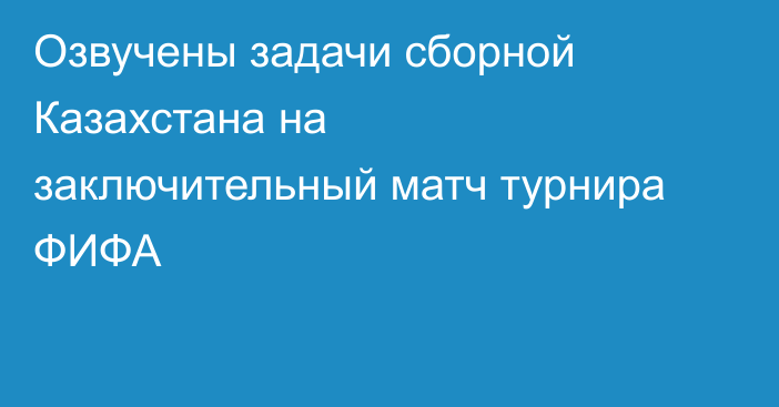 Озвучены задачи сборной Казахстана на заключительный матч турнира ФИФА