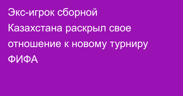 Экс-игрок сборной Казахстана раскрыл свое отношение к новому турниру ФИФА