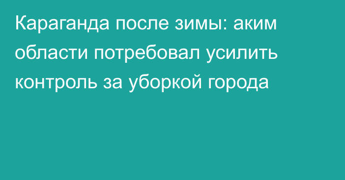 Караганда после зимы: аким области потребовал усилить контроль за уборкой города