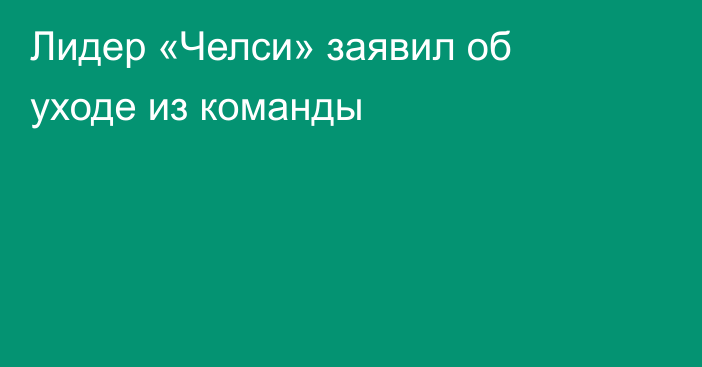 Лидер «Челси» заявил об уходе из команды
