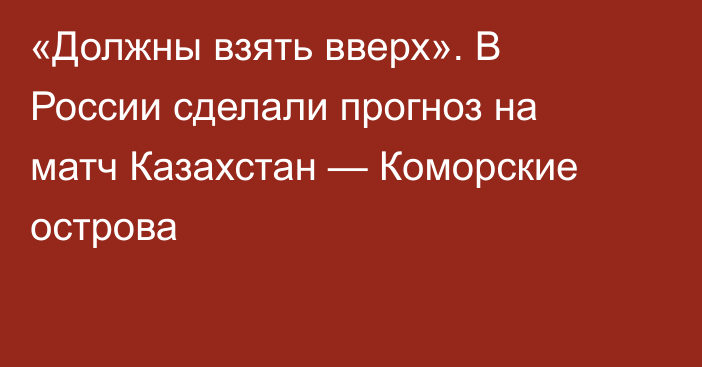 «Должны взять вверх». В России сделали прогноз на матч Казахстан — Коморские острова
