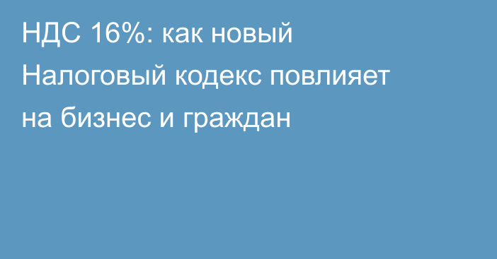 НДС 16%: как новый Налоговый кодекс повлияет на бизнес и граждан