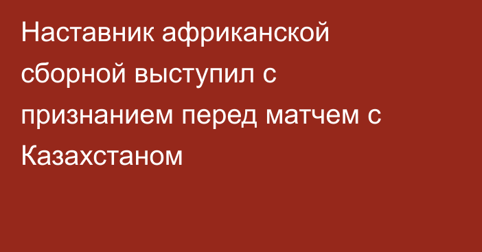 Наставник африканской сборной выступил с признанием перед матчем с Казахстаном