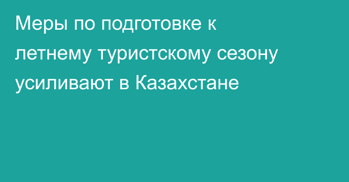 Меры по подготовке к летнему туристскому сезону усиливают в Казахстане