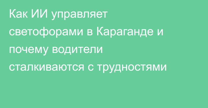 Как ИИ управляет светофорами в Караганде и почему водители сталкиваются с трудностями