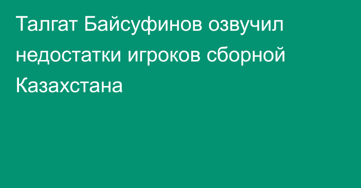 Талгат Байсуфинов озвучил недостатки игроков сборной Казахстана
