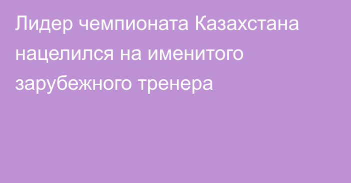 Лидер чемпионата Казахстана нацелился на именитого зарубежного тренера