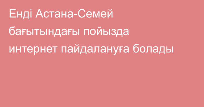 Енді Астана-Семей бағытындағы пойызда интернет пайдалануға болады