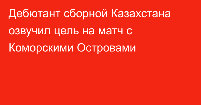 Дебютант сборной Казахстана озвучил цель на матч с Коморскими Островами