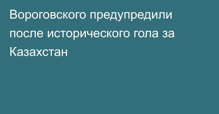 Вороговского предупредили после исторического гола за Казахстан