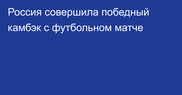 Россия совершила победный камбэк с футбольном матче