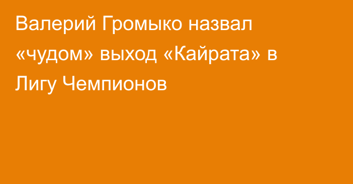 Валерий Громыко назвал «чудом» выход «Кайрата» в Лигу Чемпионов