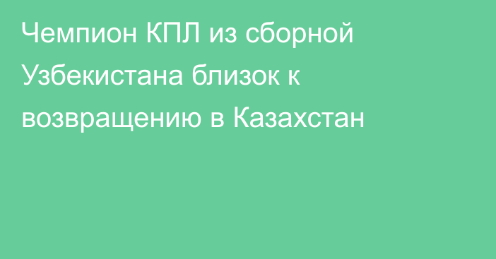 Чемпион КПЛ из сборной Узбекистана близок к возвращению в Казахстан