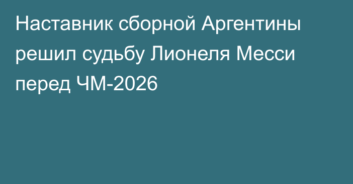 Наставник сборной Аргентины решил судьбу Лионеля Месси перед ЧМ-2026
