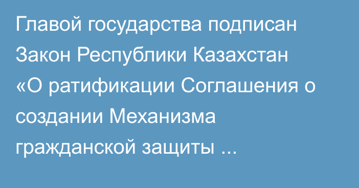 Главой государства подписан Закон Республики Казахстан «О ратификации Соглашения о создании Механизма гражданской защиты Организации тюркских государств»