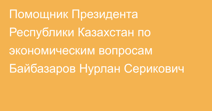 Помощник Президента Республики Казахстан по экономическим вопросам  Байбазаров Нурлан Серикович