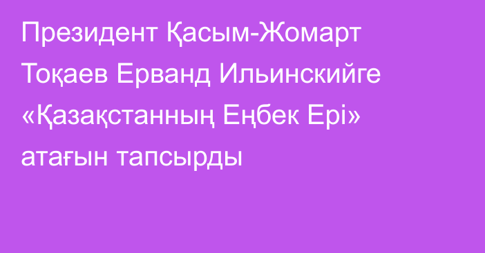 Президент Қасым-Жомарт Тоқаев Ерванд Ильинскийге «Қазақстанның Еңбек Ері» атағын тапсырды