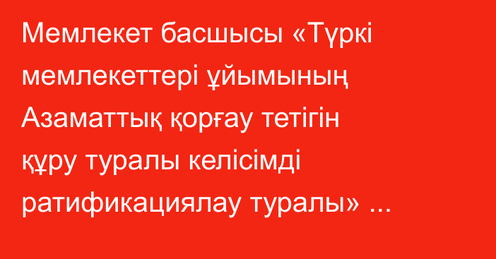 Мемлекет басшысы «Түркі мемлекеттері ұйымының Азаматтық қорғау тетігін құру туралы келісімді ратификациялау туралы» Қазақстан Республикасының Заңына қол қойды